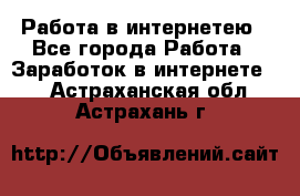 Работа в интернетею - Все города Работа » Заработок в интернете   . Астраханская обл.,Астрахань г.